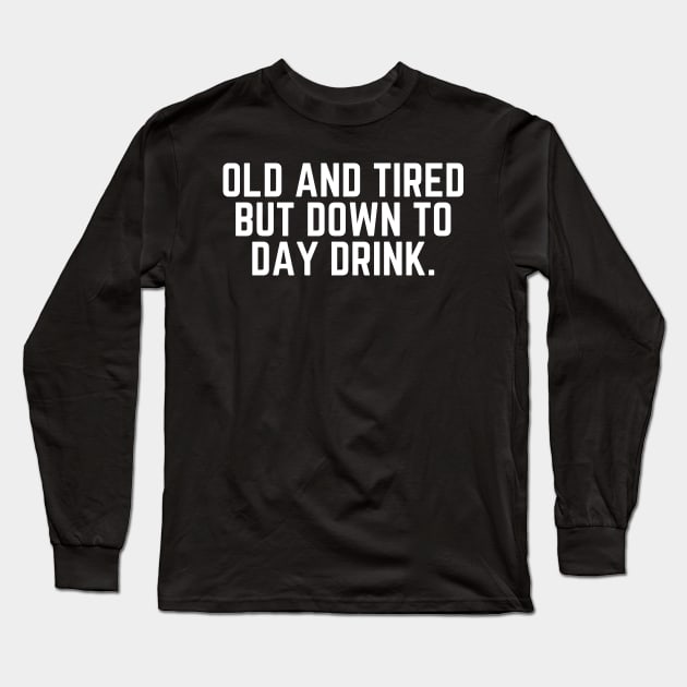 Old and Tired But Down to Day Drink - Day Drinking Humor Beer Wine Alcohol Drunk Quote Long Sleeve T-Shirt by ballhard